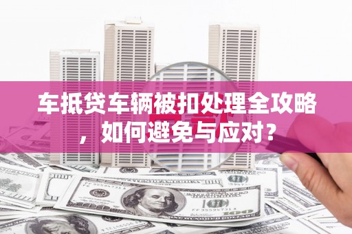 安徽车抵贷车辆被扣处理全攻略，如何避免与应对？