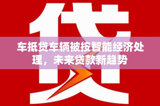 府谷车抵贷车辆被按智能经济处理，未来贷款新趋势