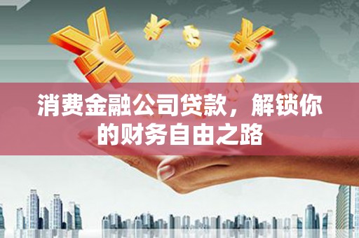 大冶消费金融公司贷款，解锁你的财务自由之路