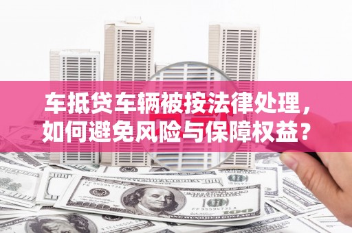宣威车抵贷车辆被按法律处理，如何避免风险与保障权益？
