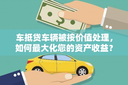 都兰车抵贷车辆被按价值处理，如何最大化您的资产收益？