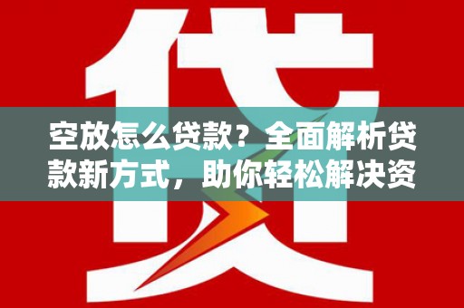 永年空放怎么贷款？全面解析贷款新方式，助你轻松解决资金难题