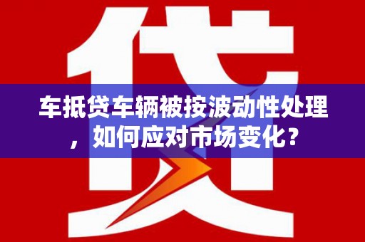 漠河车抵贷车辆被按波动性处理，如何应对市场变化？