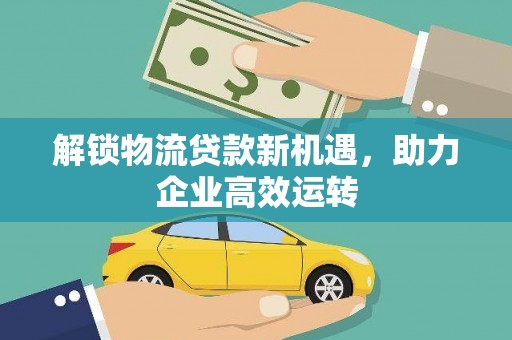 六安解锁物流贷款新机遇，助力企业高效运转