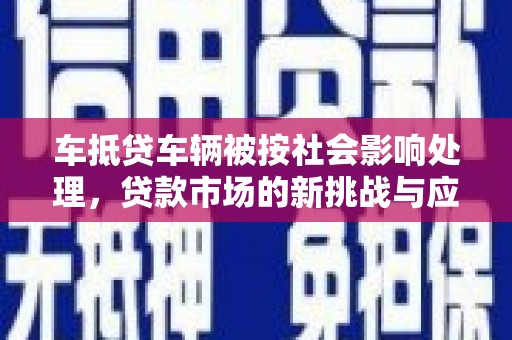 南郑车抵贷车辆被按社会影响处理，贷款市场的新挑战与应对策略