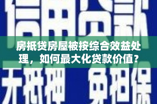 五结房抵贷房屋被按综合效益处理，如何最大化贷款价值？