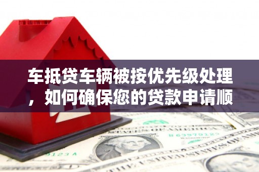 章贡车抵贷车辆被按优先级处理，如何确保您的贷款申请顺利通过？
