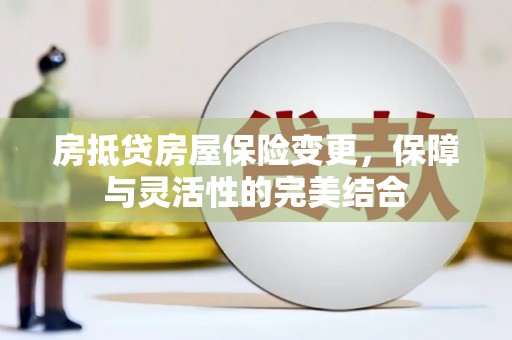 呼兰房抵贷房屋保险变更，保障与灵活性的完美结合