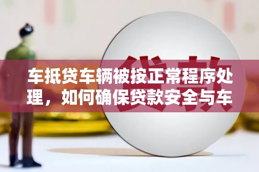 同德车抵贷车辆被按正常程序处理，如何确保贷款安全与车辆权益？