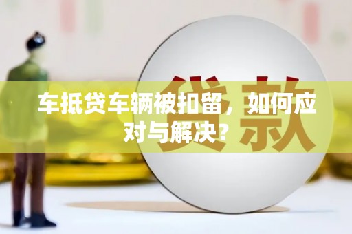 灵石车抵贷车辆被扣留，如何应对与解决？