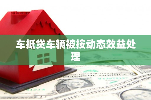 迎江车抵贷车辆被按动态效益处理