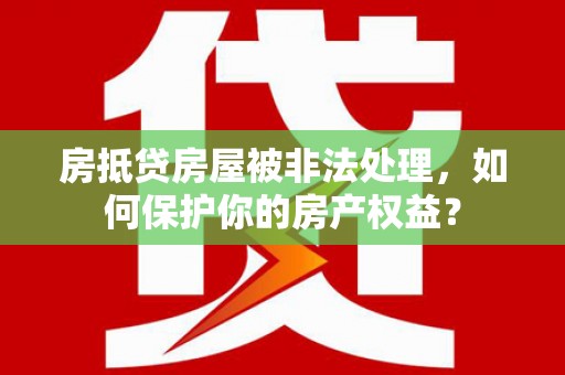登封房抵贷房屋被非法处理，如何保护你的房产权益？