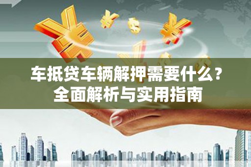 鼓山车抵贷车辆解押需要什么？ 全面解析与实用指南