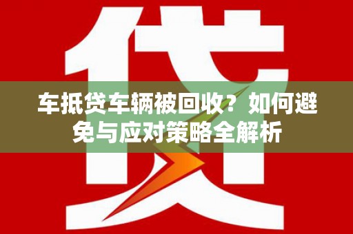 崇左车抵贷车辆被回收？如何避免与应对策略全解析