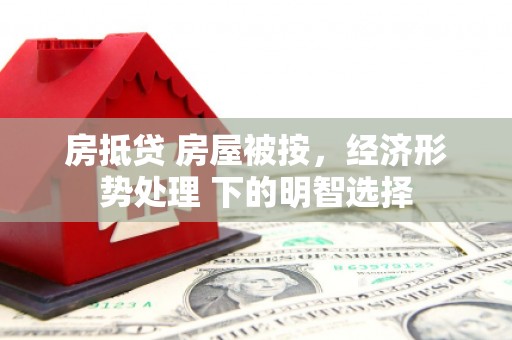 兴义房抵贷 房屋被按，经济形势处理 下的明智选择