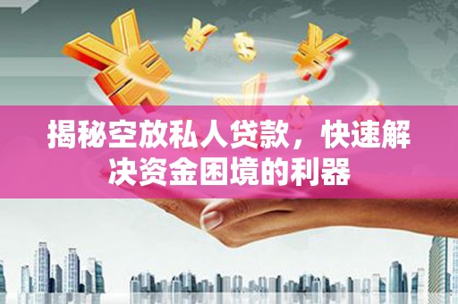 尖扎揭秘空放私人贷款，快速解决资金困境的利器