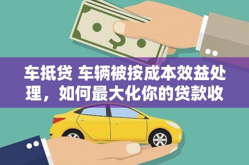 惠东车抵贷 车辆被按成本效益处理，如何最大化你的贷款收益？