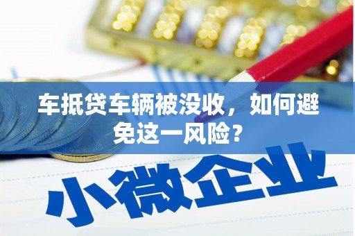 中江车抵贷车辆被没收，如何避免这一风险？