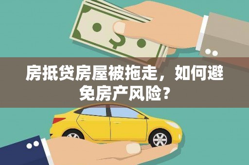 鹰潭房抵贷房屋被拖走，如何避免房产风险？