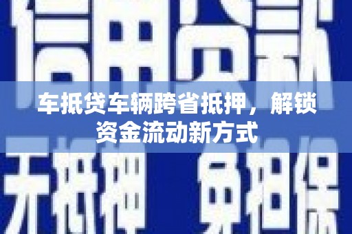 库伦旗车抵贷车辆跨省抵押，解锁资金流动新方式