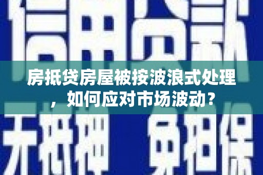 隆尧房抵贷房屋被按波浪式处理，如何应对市场波动？