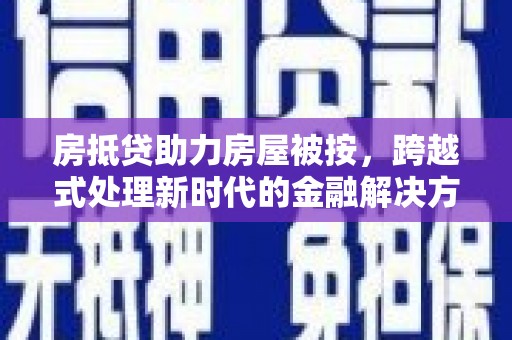 唐县房抵贷助力房屋被按，跨越式处理新时代的金融解决方案