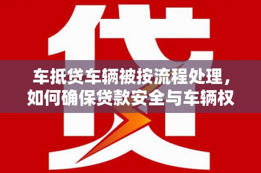 芗城车抵贷车辆被按流程处理，如何确保贷款安全与车辆权益？