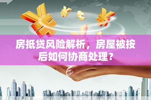 漯河房抵贷风险解析，房屋被按后如何协商处理？