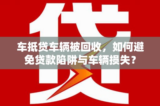 双台子车抵贷车辆被回收，如何避免贷款陷阱与车辆损失？