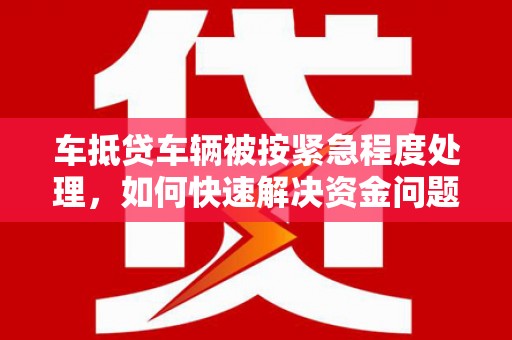 余干车抵贷车辆被按紧急程度处理，如何快速解决资金问题？