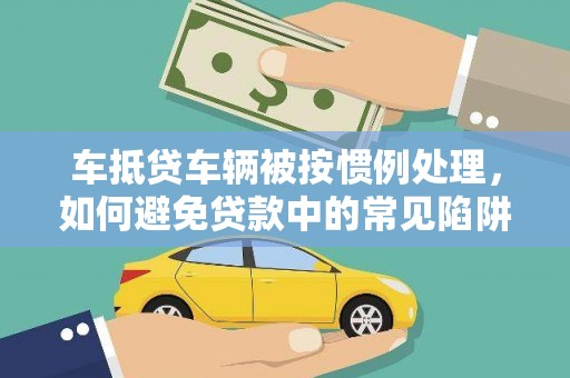 噶尔车抵贷车辆被按惯例处理，如何避免贷款中的常见陷阱？