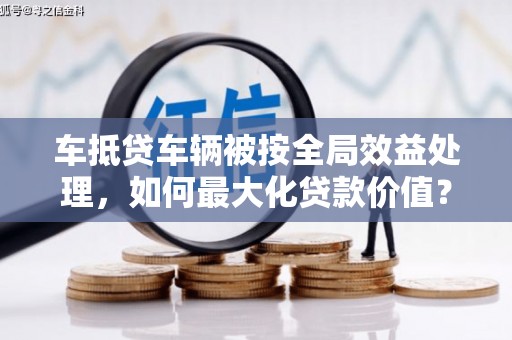 黄岩车抵贷车辆被按全局效益处理，如何最大化贷款价值？