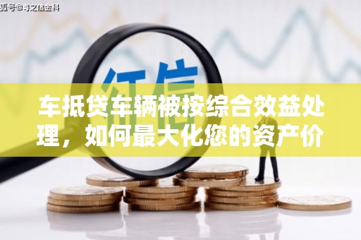 洪山车抵贷车辆被按综合效益处理，如何最大化您的资产价值？