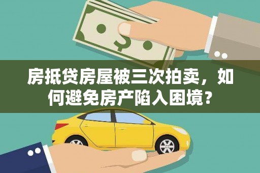 北海房抵贷房屋被三次拍卖，如何避免房产陷入困境？