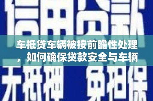 大英车抵贷车辆被按前瞻性处理，如何确保贷款安全与车辆保值？