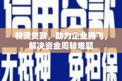 上城物流贷款，助力企业腾飞，解决资金周转难题
