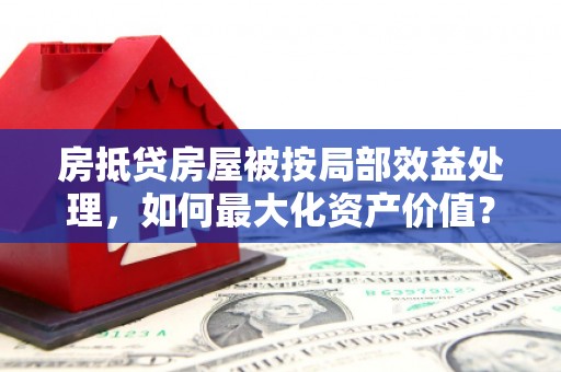 河东房抵贷房屋被按局部效益处理，如何最大化资产价值？