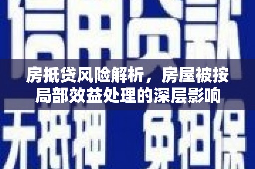 图木舒克房抵贷风险解析，房屋被按局部效益处理的深层影响