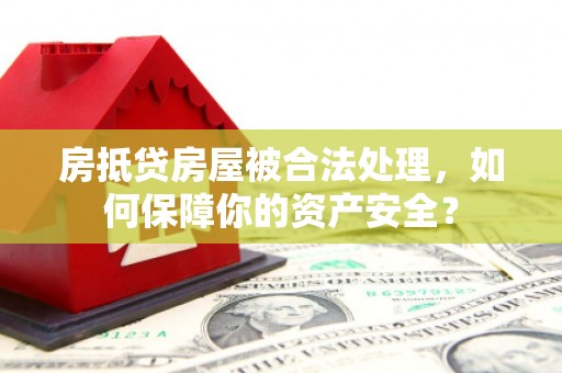 灵宝房抵贷房屋被合法处理，如何保障你的资产安全？