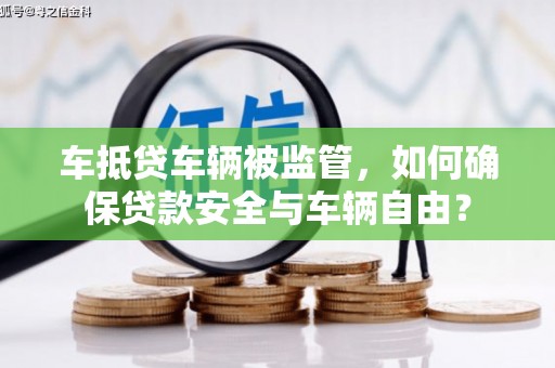 新和车抵贷车辆被监管，如何确保贷款安全与车辆自由？