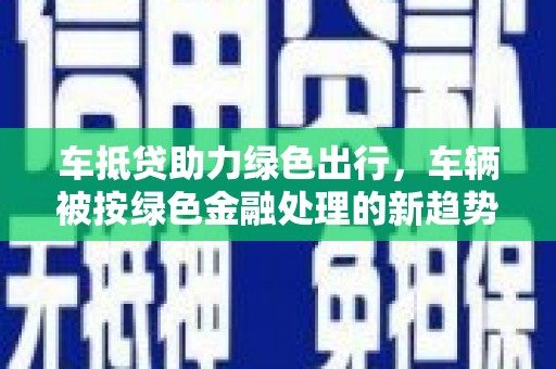 赣州车抵贷助力绿色出行，车辆被按绿色金融处理的新趋势