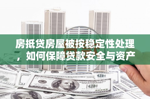 长沙房抵贷房屋被按稳定性处理，如何保障贷款安全与资产稳定？