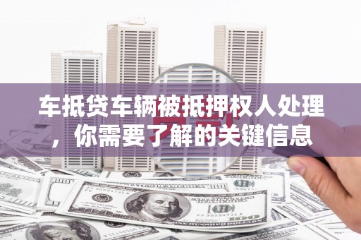 江安车抵贷车辆被抵押权人处理，你需要了解的关键信息