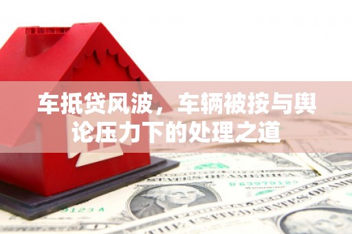 浑源车抵贷风波，车辆被按与舆论压力下的处理之道