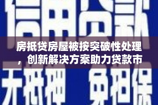 临翔房抵贷房屋被按突破性处理，创新解决方案助力贷款市场