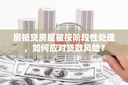 洪梅房抵贷房屋被按阶段性处理，如何应对贷款风险？
