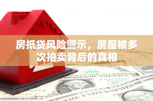 理塘房抵贷风险警示，房屋被多次拍卖背后的真相