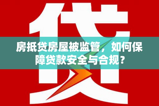 郑州房抵贷房屋被监管，如何保障贷款安全与合规？