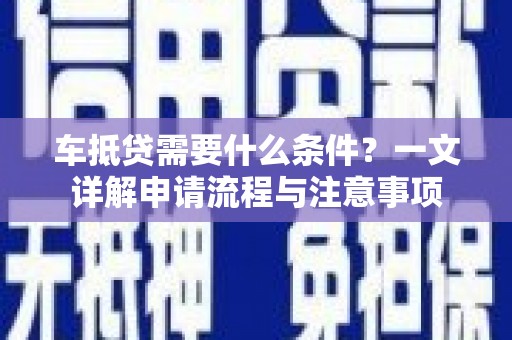 惠东车抵贷需要什么条件？一文详解申请流程与注意事项