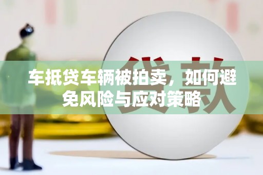 岳阳车抵贷车辆被拍卖，如何避免风险与应对策略
